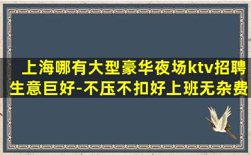 上海哪有大型豪华夜场ktv招聘生意巨好-不压不扣好上班无杂费